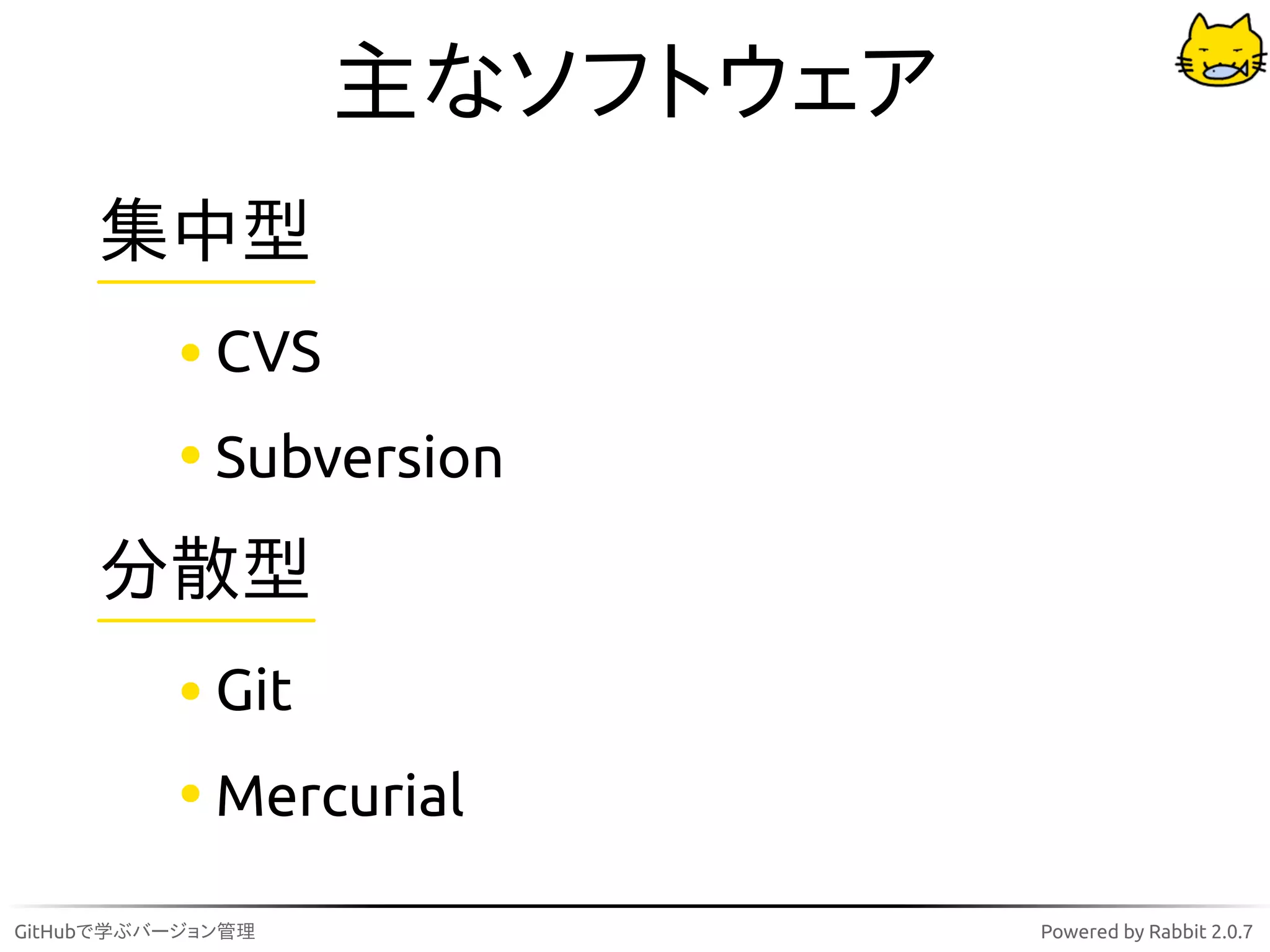 主なソフトウェア
     集中型
             CVS
             Subversion

     分散型
             Git
             Mercurial

GitHubで学ぶバージョン管理              Powered by Rabbit 2.0.7
 