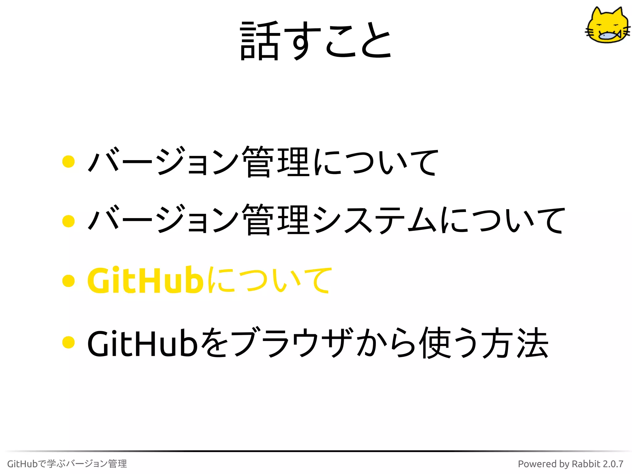 話すこと

          バージョン管理について
          バージョン管理システムについて
          GitHubについて
          GitHubをブラウザから使う方法


GitHubで学ぶバージョン管理          Powered by Rabbit 2.0.7
 