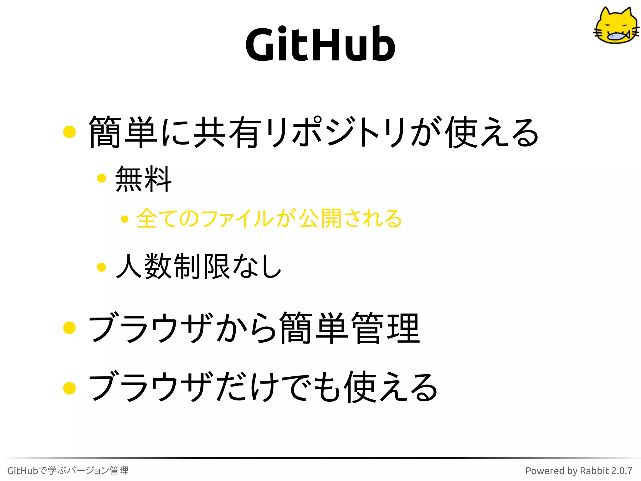 GitHub
          簡単に共有リポジトリが使える
              無料
                   全てのファイルが公開される

              人数制限なし

          ブラウザから簡単管理
          ブラウザだけでも使える

GitHubで学ぶバージョン管理                   Powered by Rabbit 2.0.7
 
