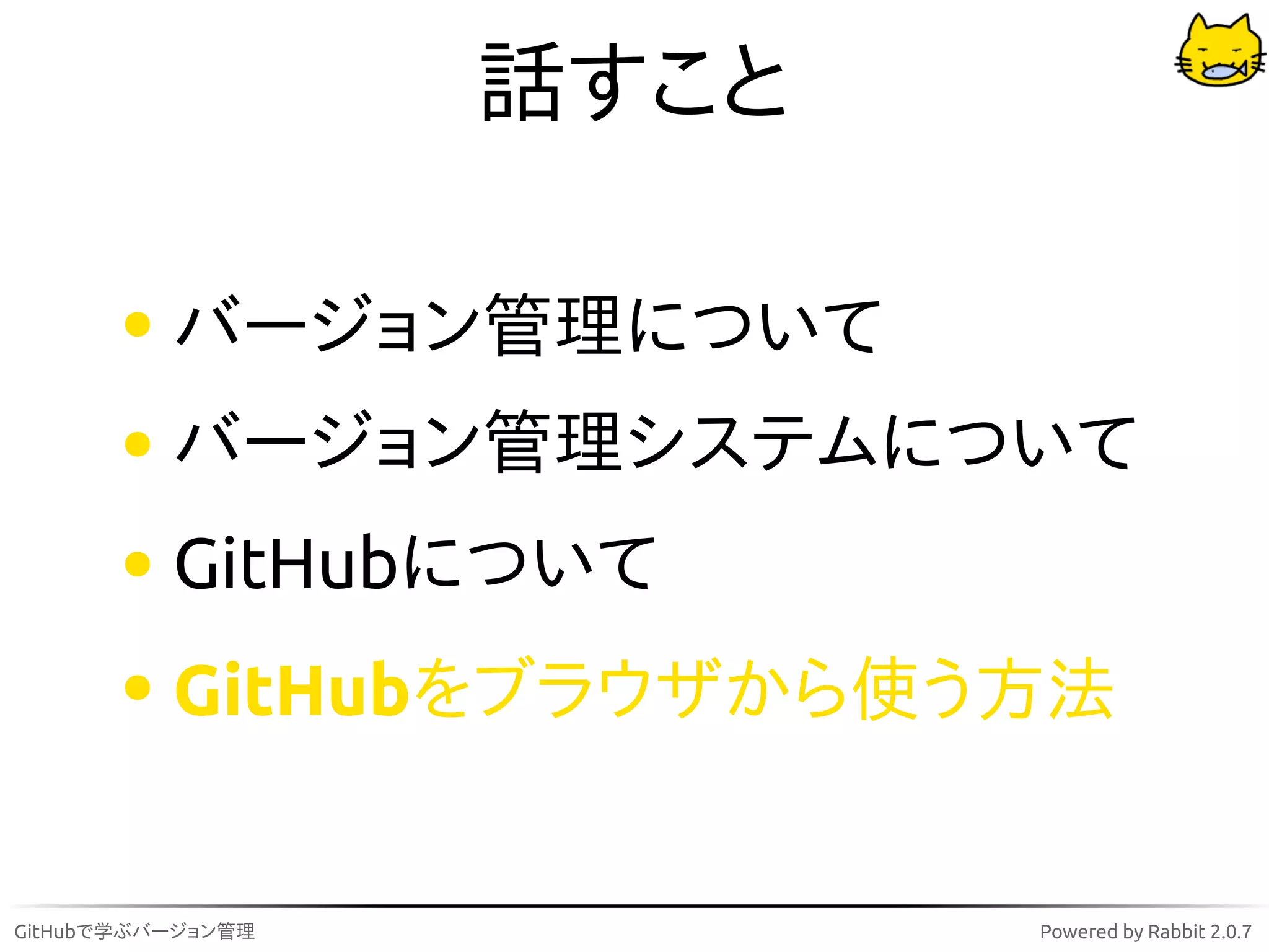 話すこと

          バージョン管理について
          バージョン管理システムについて
          GitHubについて
          GitHubをブラウザから使う方法


GitHubで学ぶバージョン管理          Powered by Rabbit 2.0.7
 