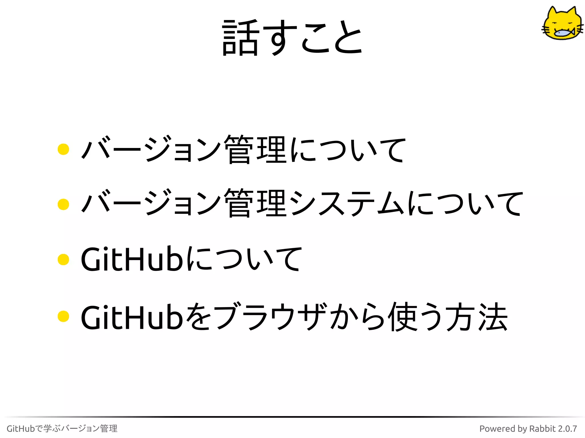 話すこと

          バージョン管理について
          バージョン管理システムについて
          GitHubについて
          GitHubをブラウザから使う方法


GitHubで学ぶバージョン管理          Powered by Rabbit 2.0.7
 