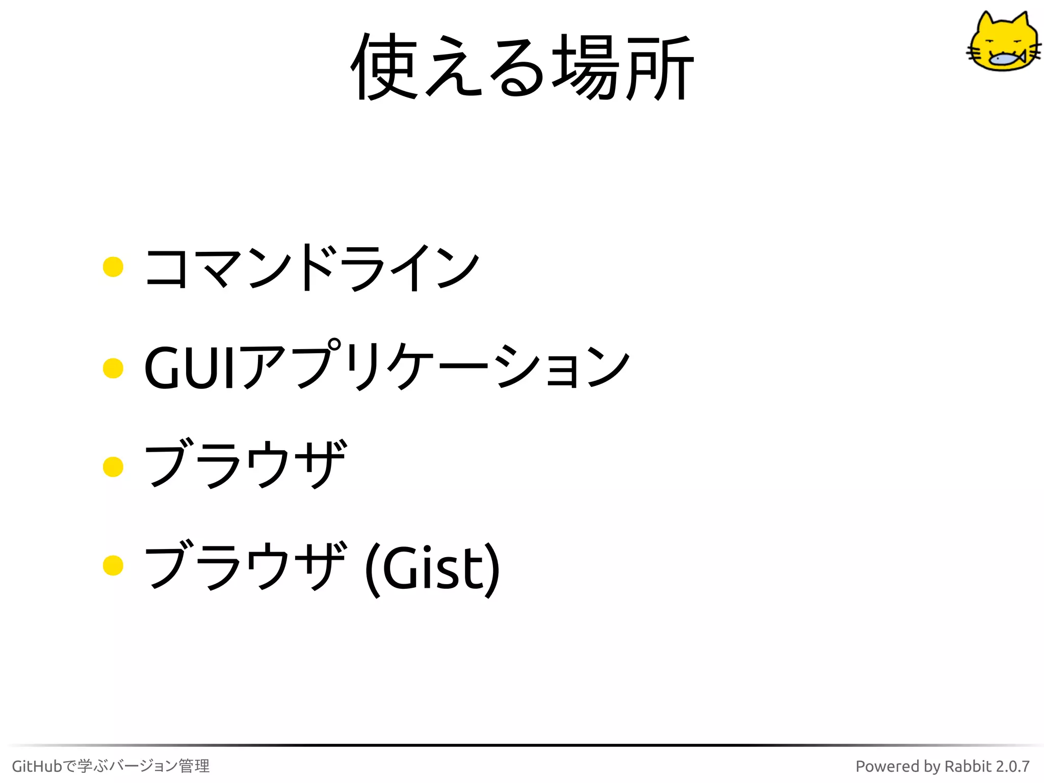使える場所

          コマンドライン
          GUIアプリケーション
          ブラウザ
          ブラウザ (Gist)


GitHubで学ぶバージョン管理           Powered by Rabbit 2.0.7
 