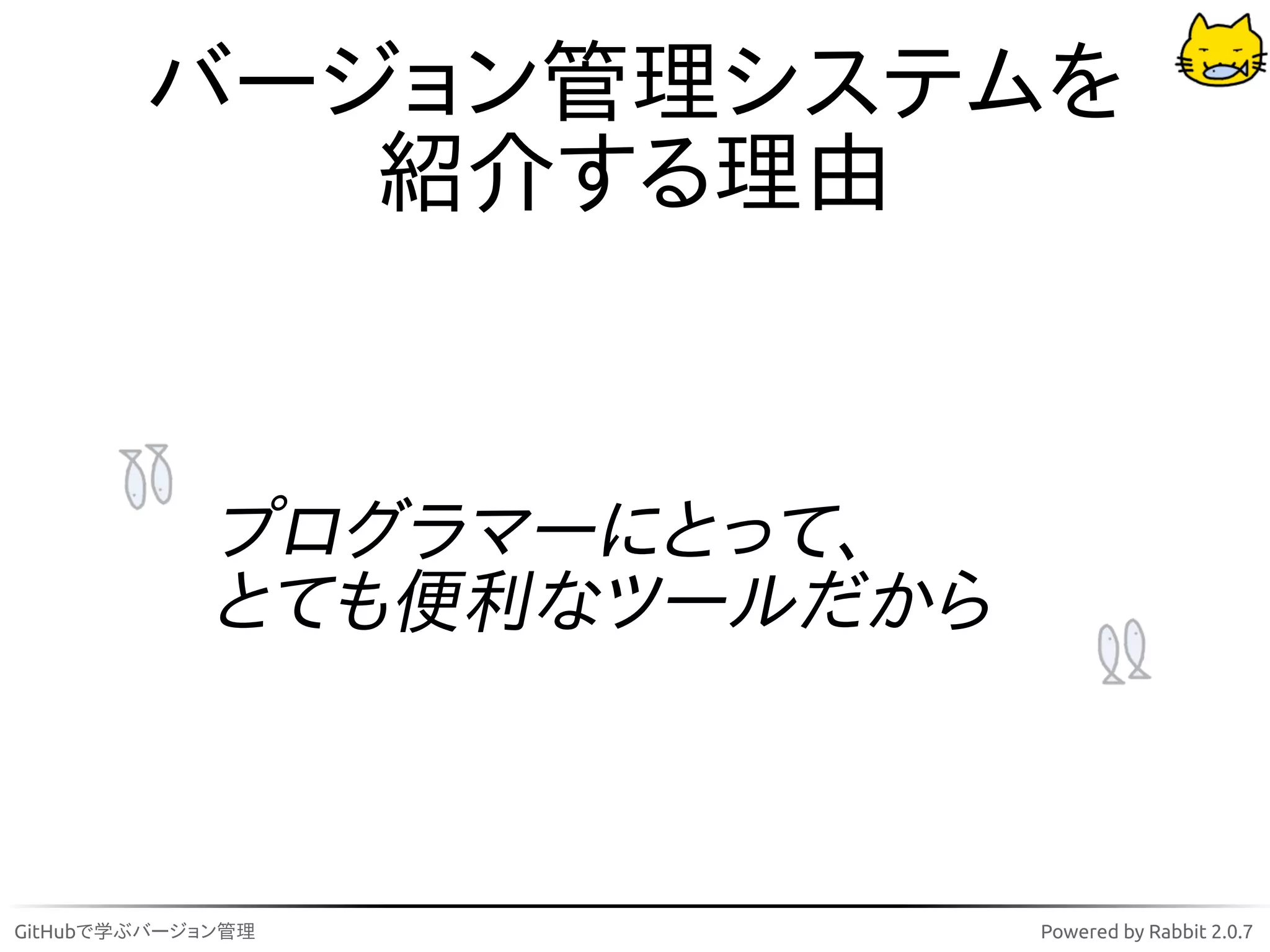 バージョン管理システムを
           紹介する理由


             プログラマーにとって、
             とても便利なツールだから



GitHubで学ぶバージョン管理            Powered by Rabbit 2.0.7
 