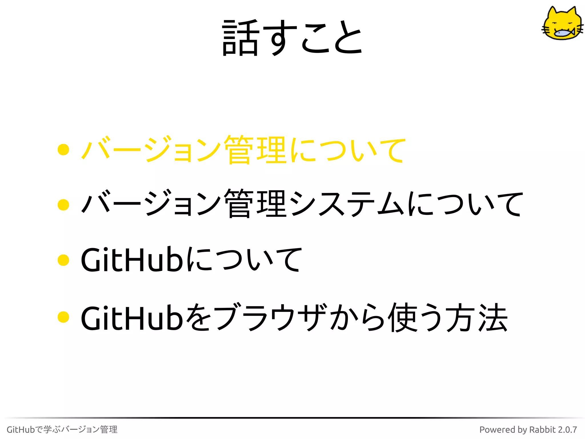 話すこと

          バージョン管理について
          バージョン管理システムについて
          GitHubについて
          GitHubをブラウザから使う方法


GitHubで学ぶバージョン管理          Powered by Rabbit 2.0.7
 
