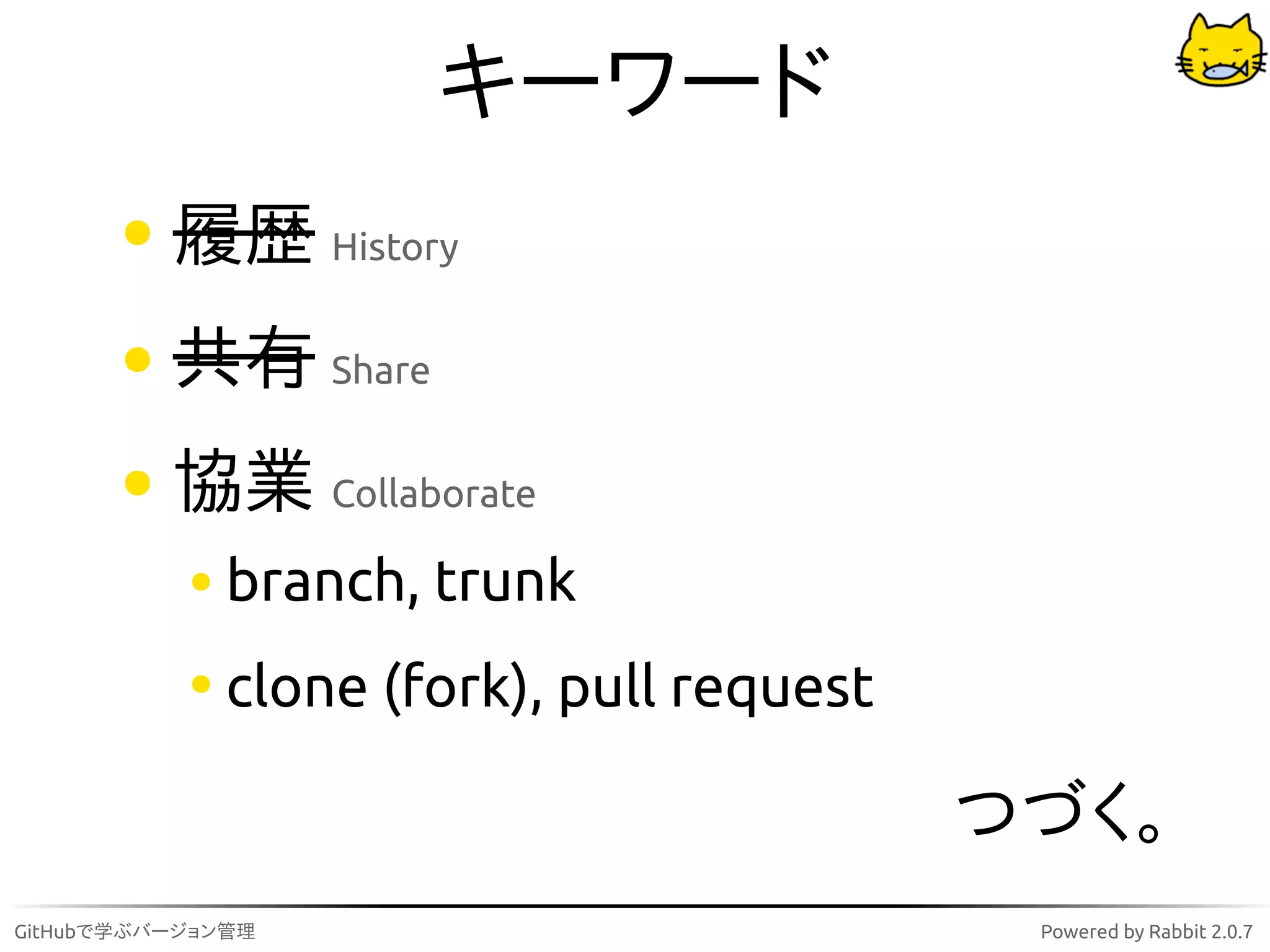キーワード
          履歴 History
          共有 Share
          協業 Collaborate
              branch, trunk
              clone (fork), pull request

                                           つづく。
GitHubで学ぶバージョン管理                            Powered by Rabbit 2.0.7
 