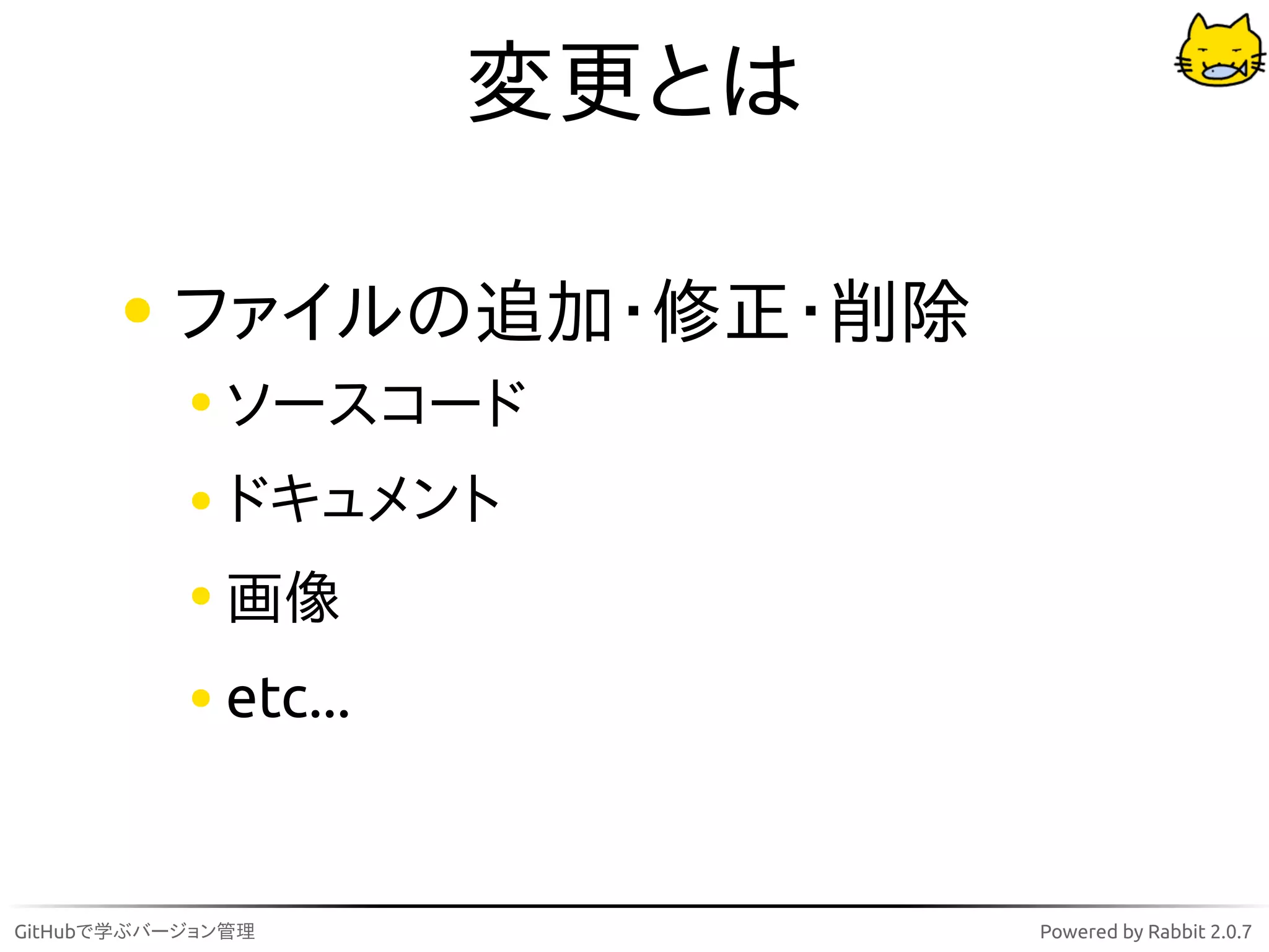 変更とは

          ファイルの追加・修正・削除
              ソースコード
              ドキュメント
              画像
              etc...


GitHubで学ぶバージョン管理              Powered by Rabbit 2.0.7
 