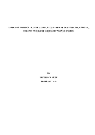 EFFECT OF MORINGA LEAF MEAL (MOLM) ON NUTRIENT DIGESTIBILITY, GROWTH,
CARCASS AND BLOOD INDICES OF WEANER RABBITS
BY
FREDERICK NUHU
FEBRUARY, 2010
 