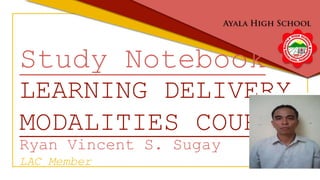 Study Notebook
LEARNING DELIVERY
MODALITIES COURSE
Ryan Vincent S. Sugay
LAC Member
 