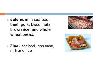    selenium in seafood,
    beef, pork, Brazil nuts,
    brown rice, and whole
    wheat bread.

   Zinc - seafood, lean meat,
    milk and nuts.
 