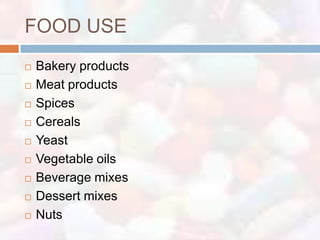 FOOD USE
   Bakery products
   Meat products
   Spices
   Cereals
   Yeast
   Vegetable oils
   Beverage mixes
   Dessert mixes
   Nuts
 