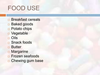 FOOD USE
   Breakfast cereals
   Baked goods
   Potato chips
   Vegetable
   Oils
   Snack foods
   Butter
   Margarine
   Frozen seafoods
   Chewing gum base
 