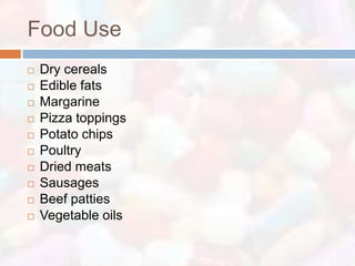 Food Use
   Dry cereals
   Edible fats
   Margarine
   Pizza toppings
   Potato chips
   Poultry
   Dried meats
   Sausages
   Beef patties
   Vegetable oils
 
