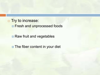    Try to increase:
     Fresh   and unprocessed foods

     Raw   fruit and vegetables

     The   fiber content in your diet
 