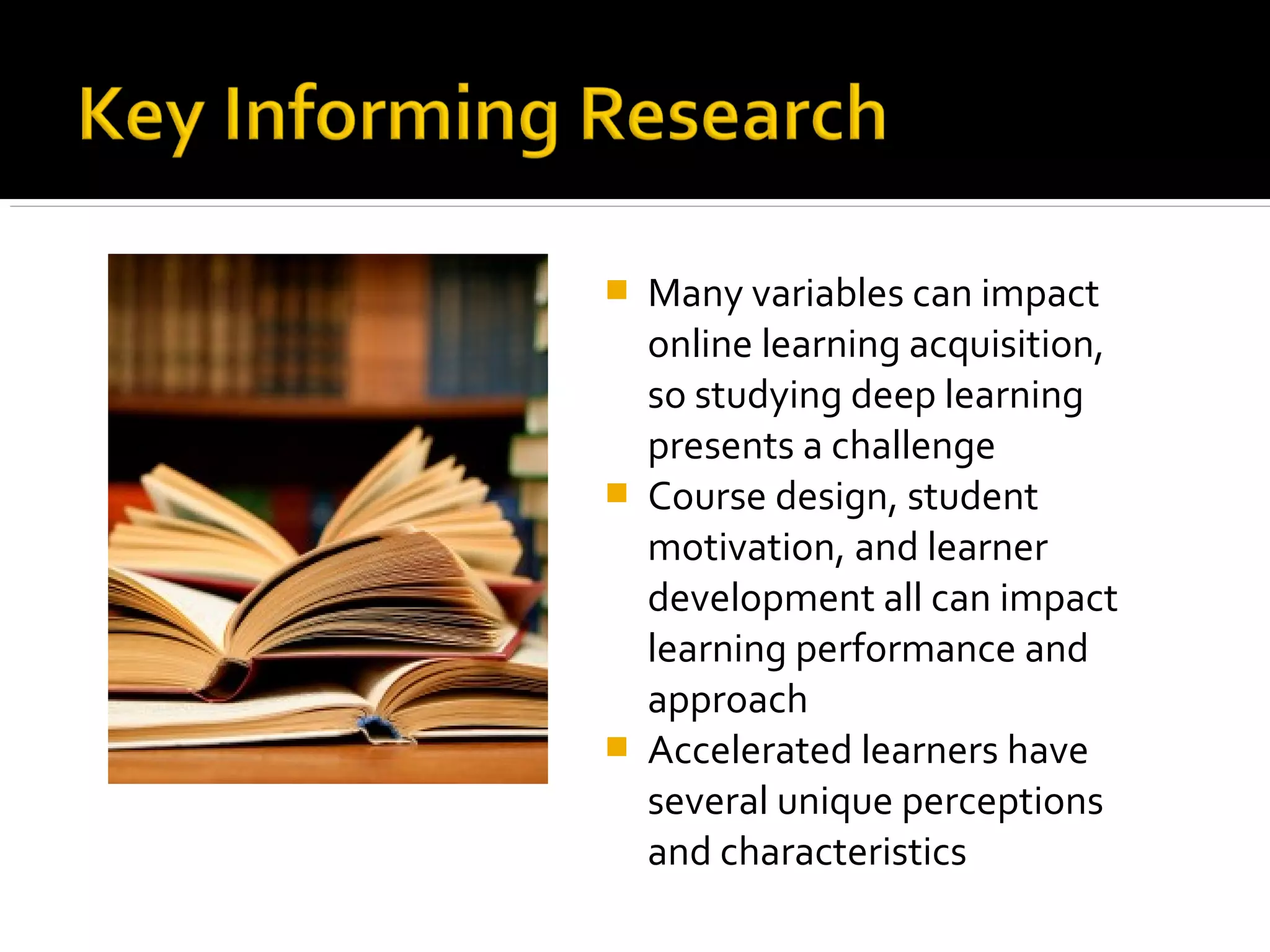  Many variables can impact
online learning acquisition,
so studying deep learning
presents a challenge
 Course design, student
motivation, and learner
development all can impact
learning performance and
approach
 Accelerated learners have
several unique perceptions
and characteristics
 