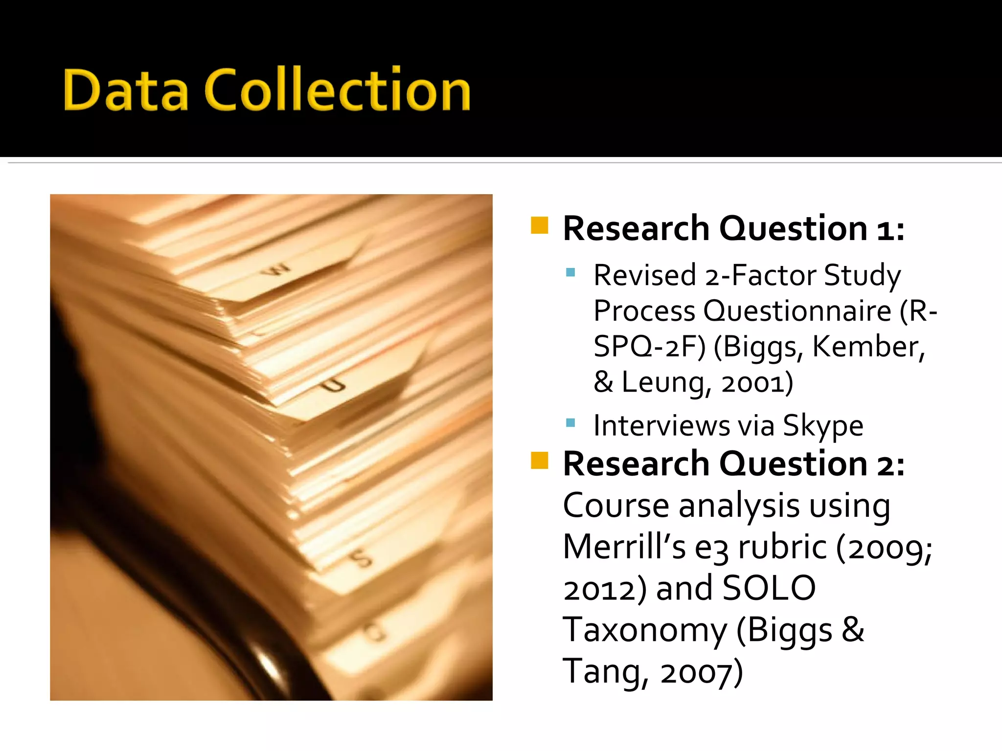  Research Question 1:
 Revised 2-Factor Study
Process Questionnaire (R-
SPQ-2F) (Biggs, Kember,
& Leung, 2001)
 Interviews via Skype
 Research Question 2:
Course analysis using
Merrill’s e3 rubric (2009;
2012) and SOLO
Taxonomy (Biggs &
Tang, 2007)
 