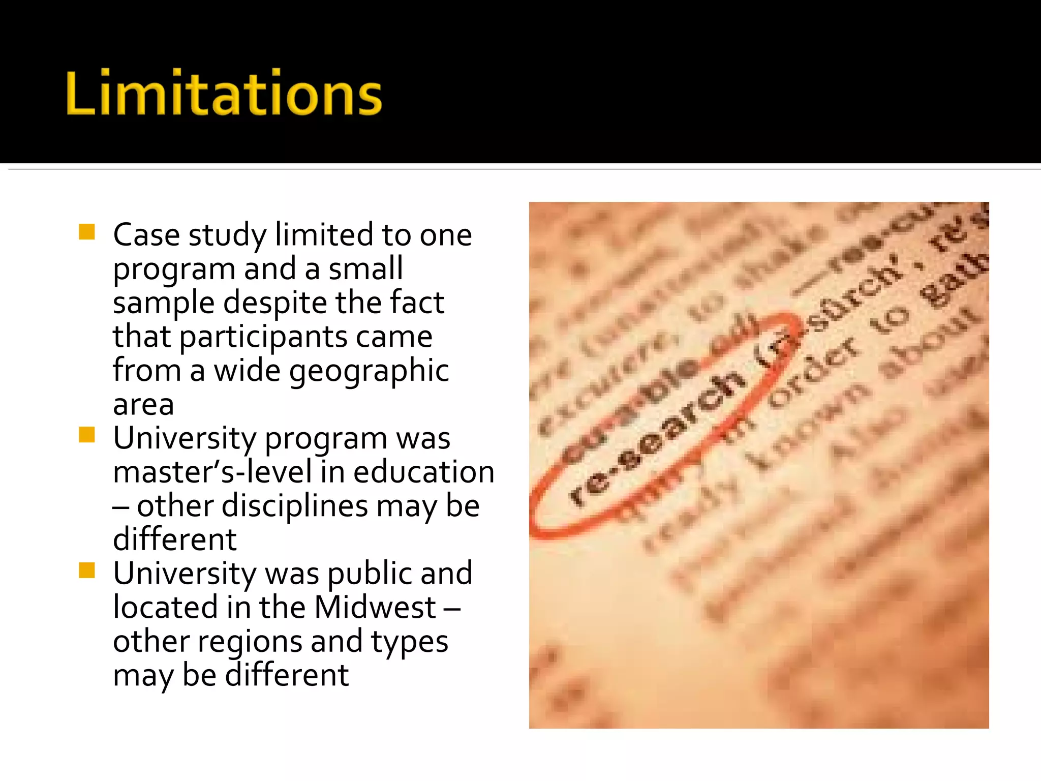  Case study limited to one
program and a small
sample despite the fact
that participants came
from a wide geographic
area
 University program was
master’s-level in education
– other disciplines may be
different
 University was public and
located in the Midwest –
other regions and types
may be different
 