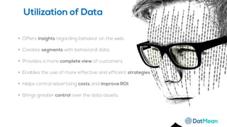 • Offers insights regarding behavior on the web.
• Creates segments with behavioral data.
• Provides a more complete view of customers.
• Enables the use of more effective and efficient strategies.
• Helps control advertising costs and improve ROI.
• Brings greater control over the data assets.
Utilization of Data
 