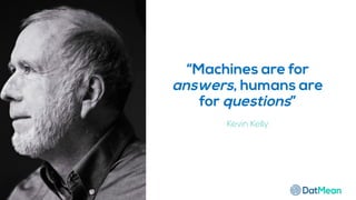“Machines are for
answers, humans are
for questions”
Kevin Kelly
 