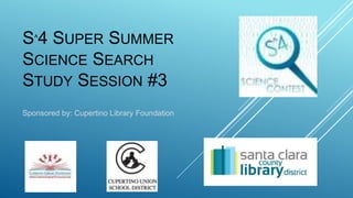 S^4 SUPER SUMMER
SCIENCE SEARCH
STUDY SESSION #3
Sponsored by: Cupertino Library Foundation
 