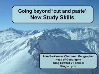Alan Parkinson, Chartered Geographer Head of Geography King Edward VII School King’s Lynn Going beyond ‘cut and paste ’ New Study Skills 