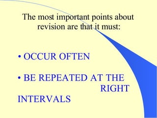 The most important points about   revision are that it must: OCCUR OFTEN BE REPEATED AT THE  RIGHT INTERVALS 