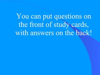 You can put questions on the front of study cards, with answers on the back! 