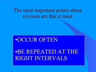 The most important points about   revision are that it must: OCCUR OFTEN BE REPEATED AT THE  RIGHT INTERVALS 
