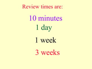 Review times are: 10 minutes 1 day 1 week 3 weeks 