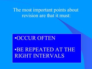 The most important points about  revision are that it must: OCCUR OFTEN BE REPEATED AT THE  RIGHT INTERVALS 