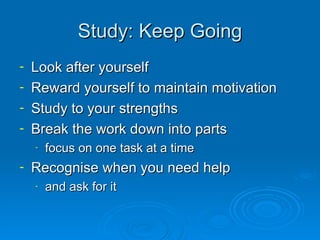 Study: Keep Going Look after yourself Reward yourself to maintain motivation Study to your strengths Break the work down into parts focus on one task at a time Recognise when you need help and ask for it 