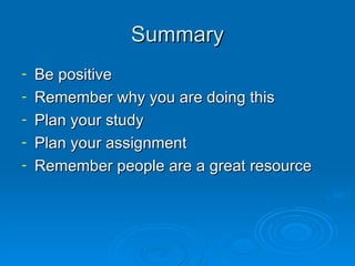 Summary Be positive Remember why you are doing this Plan your study Plan your assignment Remember people are a great resource 