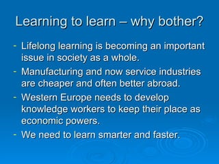 Learning to learn – why bother? <ul><li>Lifelong learning is becoming an important issue in society as a whole. </li></ul>...