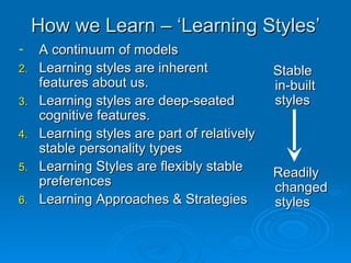 How we Learn – ‘Learning Styles’ <ul><li>A continuum of models </li></ul><ul><li>Learning styles are inherent features abo...