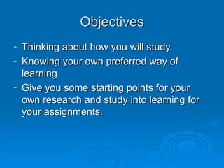 Objectives <ul><li>Thinking about how you will study </li></ul><ul><li>Knowing your own preferred way of learning </li></u...