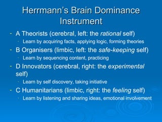 Herrmann’s Brain Dominance Instrument <ul><li>A Theorists (cerebral, left: the  rational  self) </li></ul><ul><ul><li>Lear...