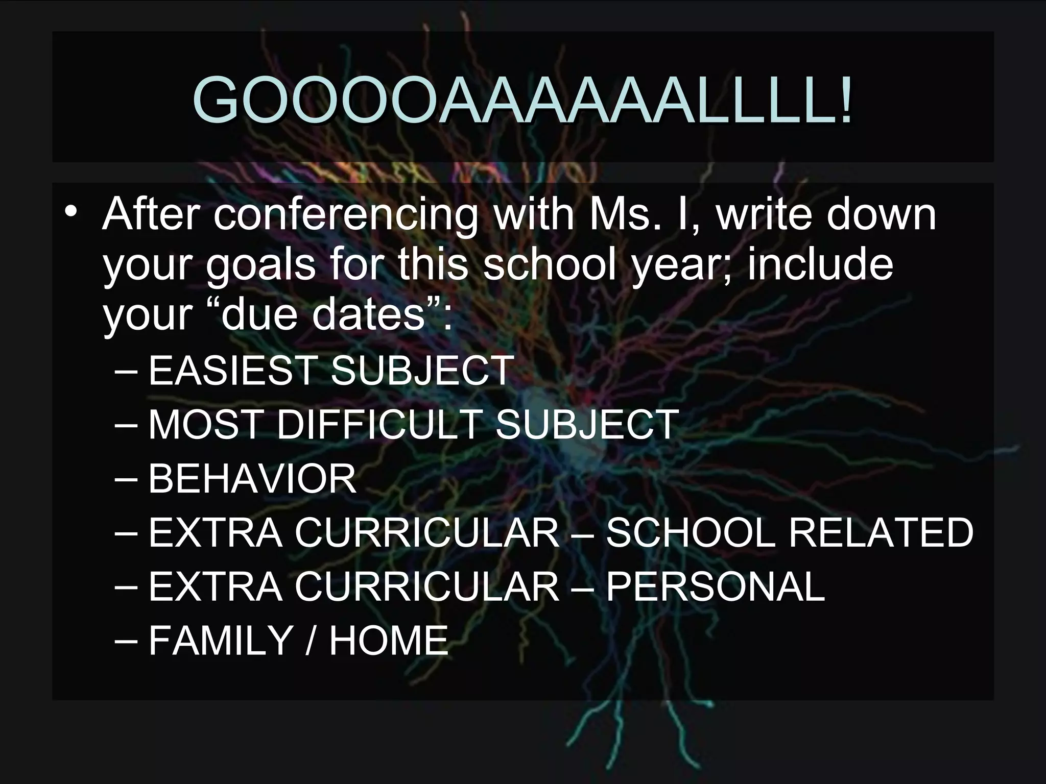 GOOOOAAAAAALLLL! After conferencing with Ms. I, write down your goals for this school year; include your “due dates”: EASIEST SUBJECT MOST DIFFICULT SUBJECT BEHAVIOR EXTRA CURRICULAR – SCHOOL RELATED EXTRA CURRICULAR – PERSONAL FAMILY / HOME 