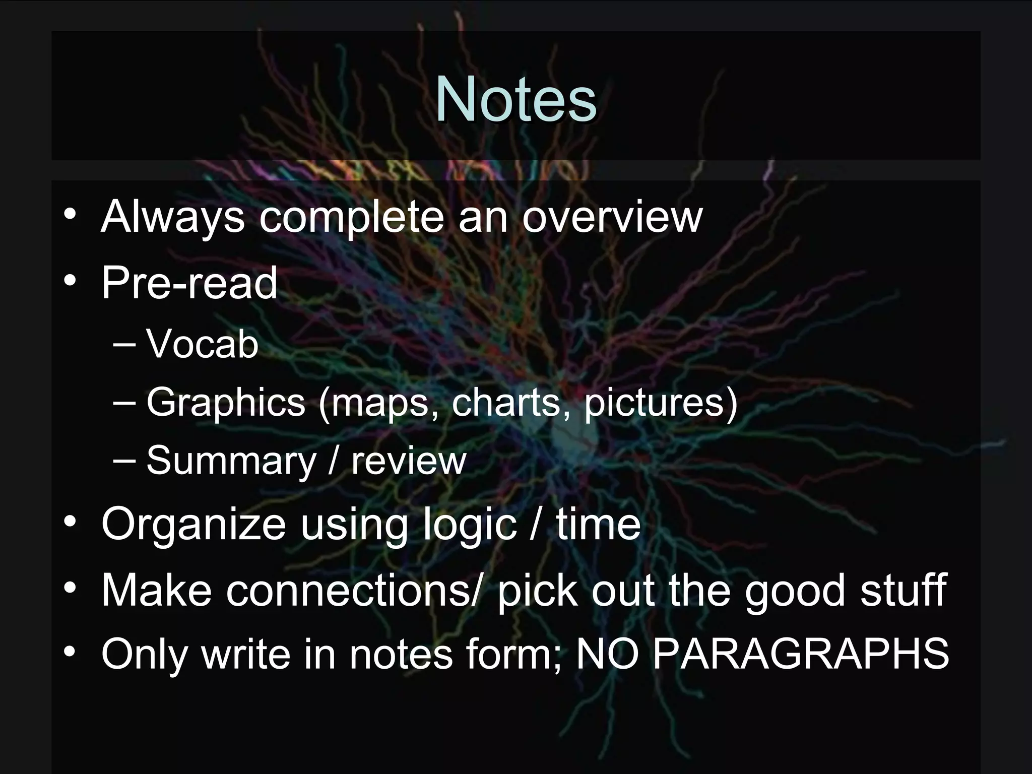 Notes Always complete an overview Pre-read Vocab Graphics (maps, charts, pictures) Summary / review Organize using logic / time Make connections/ pick out the good stuff Only write in notes form; NO PARAGRAPHS 