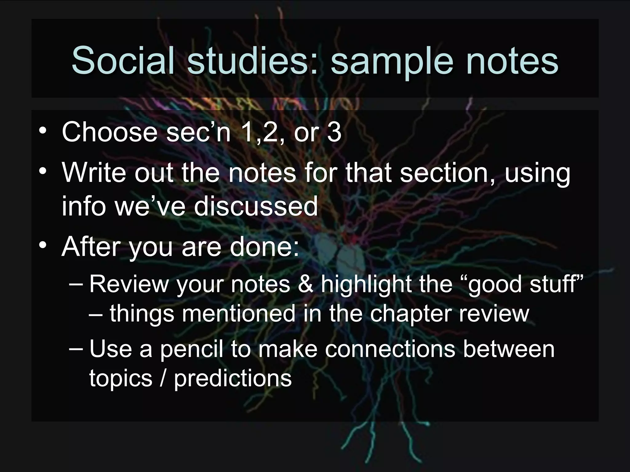 Social studies: sample notes Choose sec’n 1,2, or 3 Write out the notes for that section, using info we’ve discussed After you are done: Review your notes & highlight the “good stuff” – things mentioned in the chapter review Use a pencil to make connections between topics / predictions 