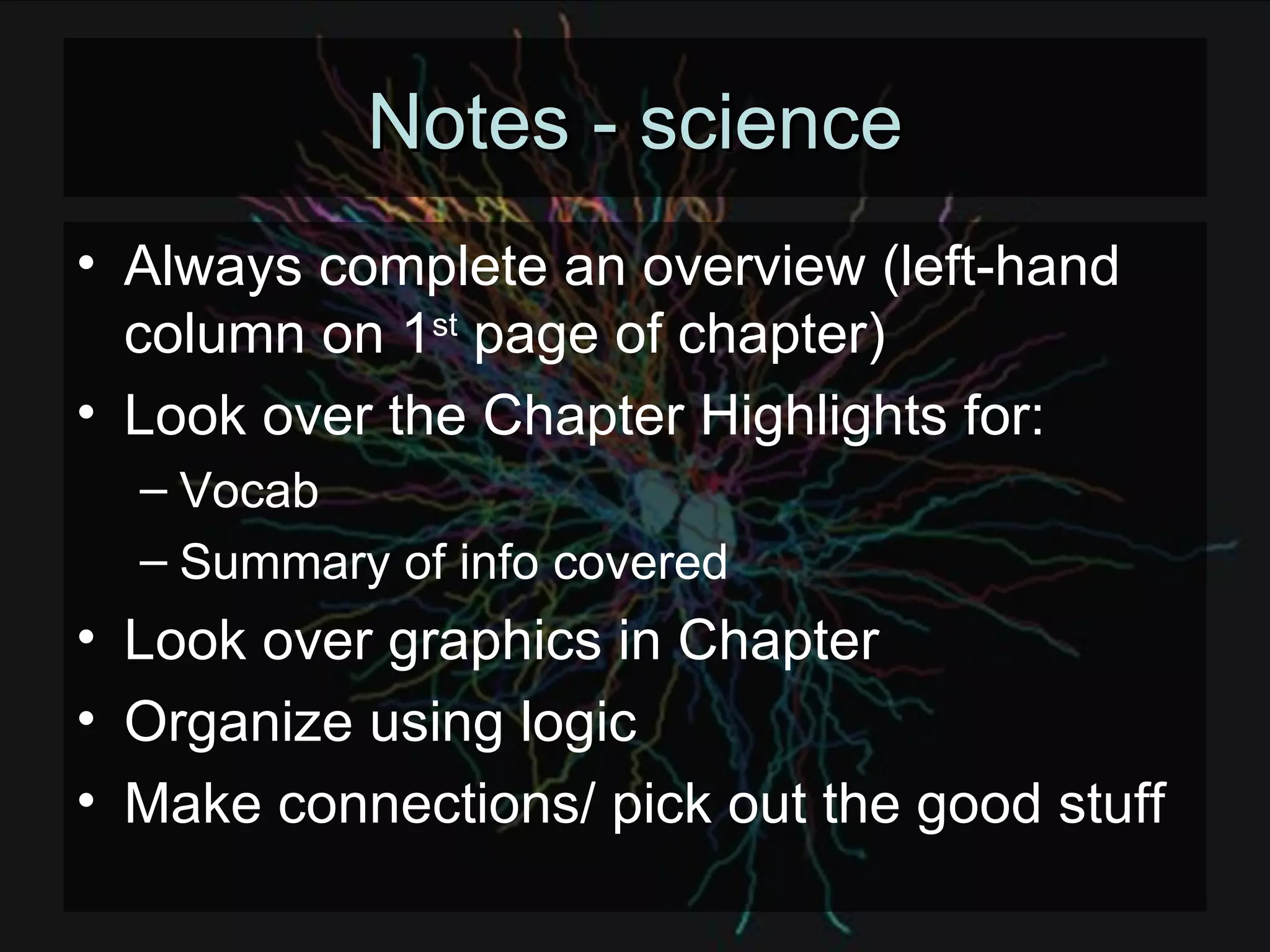 Notes - science Always complete an overview (left-hand column on 1 st  page of chapter) Look over the Chapter Highlights for: Vocab Summary of info covered Look over graphics in Chapter Organize using logic Make connections/ pick out the good stuff 