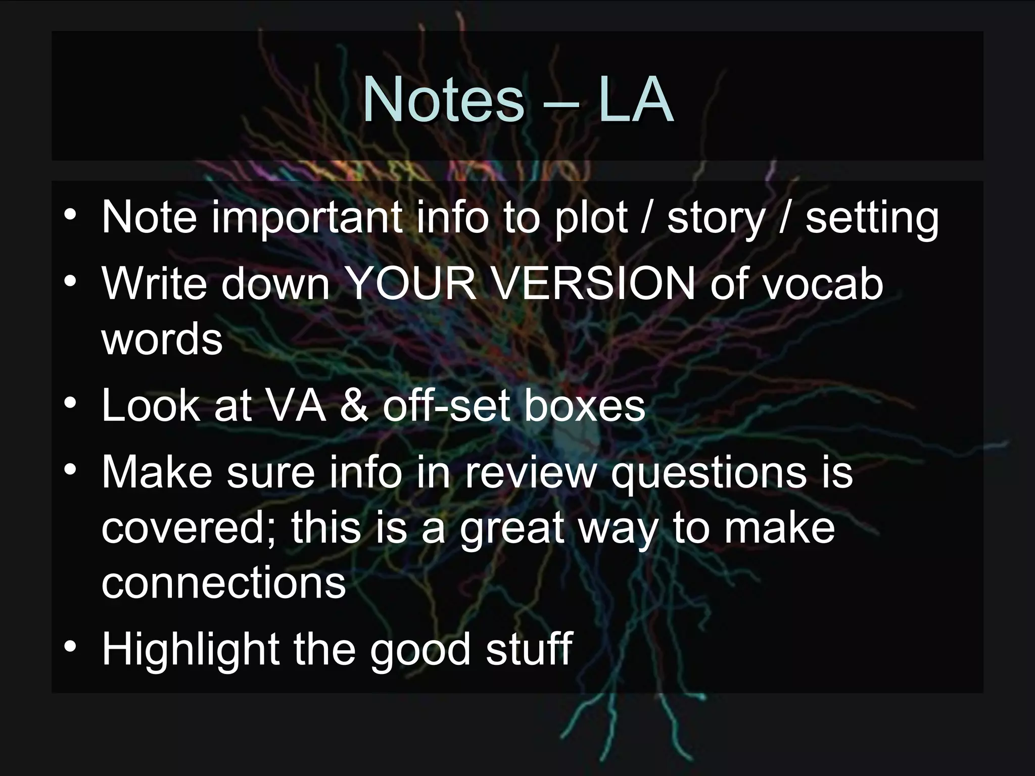 Notes – LA Note important info to plot / story / setting Write down YOUR VERSION of vocab words Look at VA & off-set boxes Make sure info in review questions is covered; this is a great way to make connections  Highlight the good stuff 
