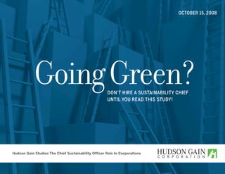OCTOBER 15, 2008




            Going Green?                             DON’T HIRE A SUSTAINABILITY CHIEF
                                                     UNTIL YOU READ THIS STUDY!




Hudson Gain Studies The Chief Sustainability Officer Role In Corporations
 