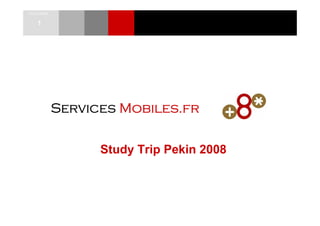 02/12/2008


    1




             Services Mobiles.fr

                   Study Trip Pekin 2008
 
