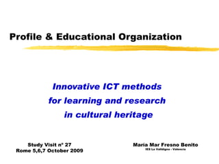 Profile & Educational Organization Innovative ICT methods  for learning and research  in cultural heritage María Mar Fresno Benito IES La Valldigna - Valencia Study Visit nº 27 Rome 5,6,7 October 2009 