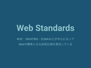 Web Standards
W3C・WHATWG・ECMAなどが中心になって
Webの標準となる技術仕様を策定している
 