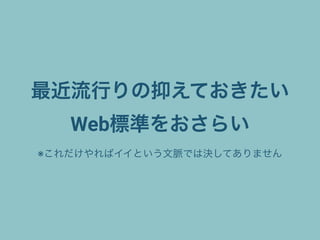 最近流行りの抑えておきたい
Web標準をおさらい
※これだけやればイイという文脈では決してありません
 