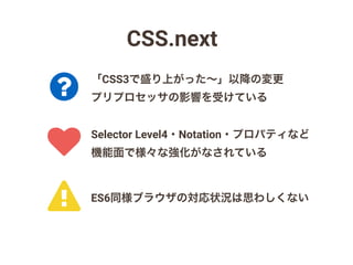 CSS.next
Selector Level4・Notation・プロパティなど
機能面で様々な強化がなされている
「CSS3で盛り上がった∼」以降の変更
プリプロセッサの影響を受けている
ES6同様ブラウザの対応状況は思わしくない
!
?
♥
 