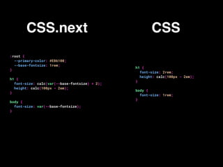 CSS.next CSS
:root {
--primary-color: #E86100;
--base-fontsize: 1rem;
}
h1 {
font-size: calc(var(--base-fontsize) * 2);
height: calc(100px - 2em);
}
body {
font-size: var(--base-fontsize);
}
h1 {
font-size: 2rem;
height: calc(100px - 2em);
}
body {
font-size: 1rem;
}
 