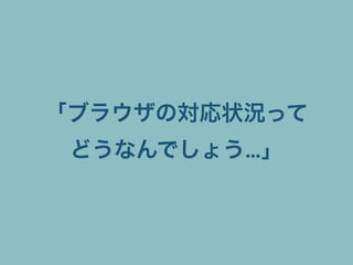 「ブラウザの対応状況って
どうなんでしょう…」
 