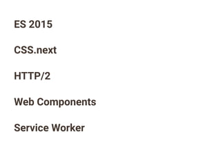 ES 2015
CSS.next
HTTP/2
Web Components
Service Worker
 