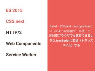 ES 2015
CSS.next
HTTP/2
Web Components
Service Worker
Babel・CSSnext・Autopreﬁxerと
いったような各種ツール使って、
非対応ブラウザでも実行できるよ
うなJavaScriptに変換（トランス
パイル）する
 
